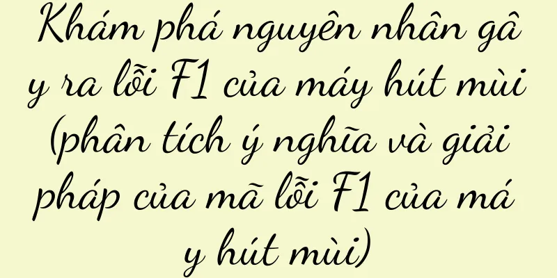 Khám phá nguyên nhân gây ra lỗi F1 của máy hút mùi (phân tích ý nghĩa và giải pháp của mã lỗi F1 của máy hút mùi)