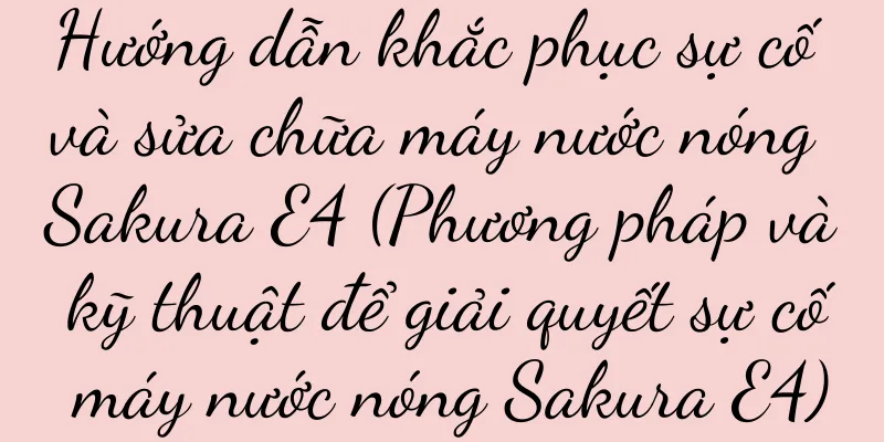 Hướng dẫn khắc phục sự cố và sửa chữa máy nước nóng Sakura E4 (Phương pháp và kỹ thuật để giải quyết sự cố máy nước nóng Sakura E4)