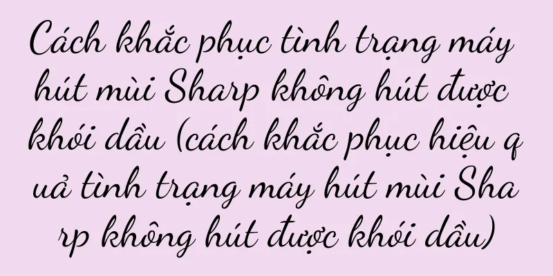 Cách khắc phục tình trạng máy hút mùi Sharp không hút được khói dầu (cách khắc phục hiệu quả tình trạng máy hút mùi Sharp không hút được khói dầu)