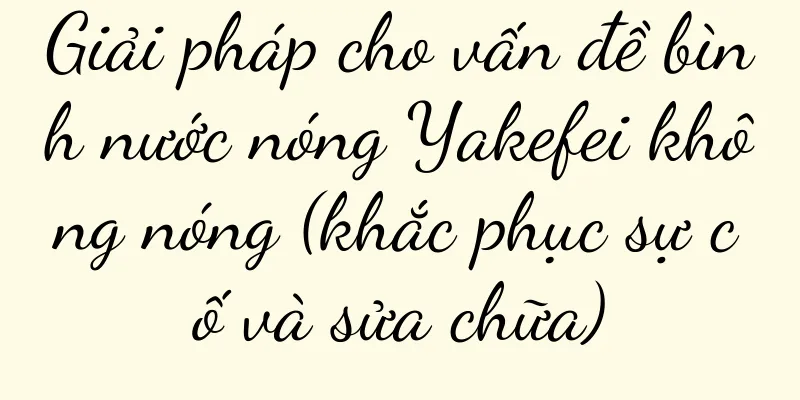 Giải pháp cho vấn đề bình nước nóng Yakefei không nóng (khắc phục sự cố và sửa chữa)