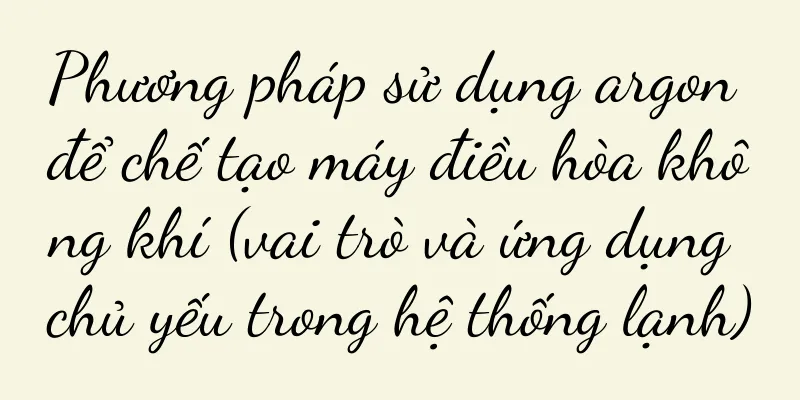 Phương pháp sử dụng argon để chế tạo máy điều hòa không khí (vai trò và ứng dụng chủ yếu trong hệ thống lạnh)