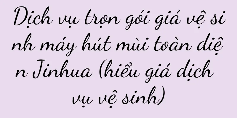 Dịch vụ trọn gói giá vệ sinh máy hút mùi toàn diện Jinhua (hiểu giá dịch vụ vệ sinh)