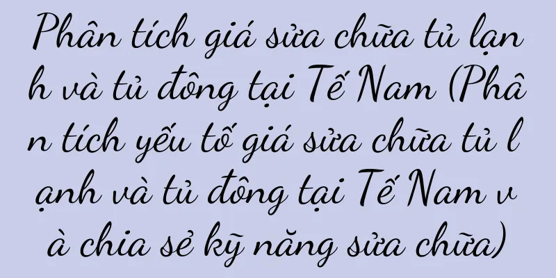 Phân tích giá sửa chữa tủ lạnh và tủ đông tại Tế Nam (Phân tích yếu tố giá sửa chữa tủ lạnh và tủ đông tại Tế Nam và chia sẻ kỹ năng sửa chữa)
