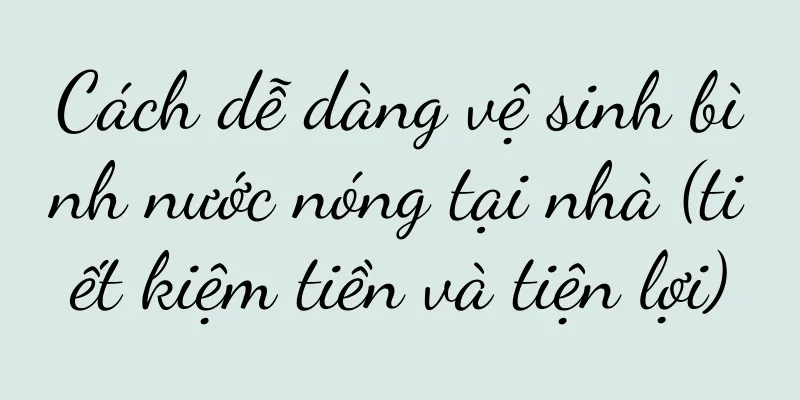 Cách dễ dàng vệ sinh bình nước nóng tại nhà (tiết kiệm tiền và tiện lợi)