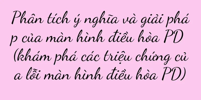 Phân tích ý nghĩa và giải pháp của màn hình điều hòa PD (khám phá các triệu chứng của lỗi màn hình điều hòa PD)