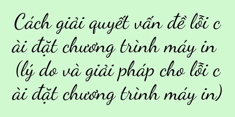 Cách giải quyết vấn đề lỗi cài đặt chương trình máy in (lý do và giải pháp cho lỗi cài đặt chương trình máy in)