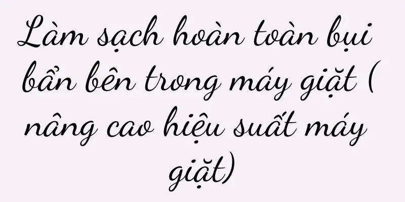 Làm sạch hoàn toàn bụi bẩn bên trong máy giặt (nâng cao hiệu suất máy giặt)