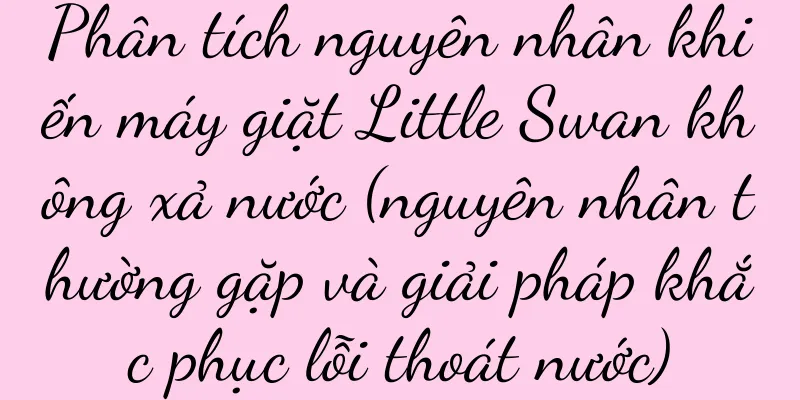 Phân tích nguyên nhân khiến máy giặt Little Swan không xả nước (nguyên nhân thường gặp và giải pháp khắc phục lỗi thoát nước)