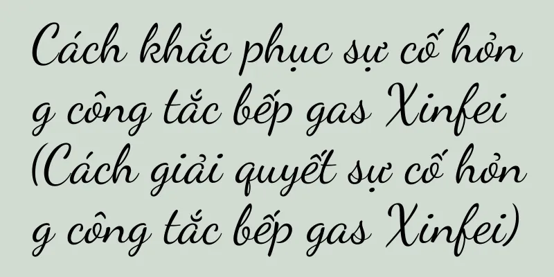 Cách khắc phục sự cố hỏng công tắc bếp gas Xinfei (Cách giải quyết sự cố hỏng công tắc bếp gas Xinfei)