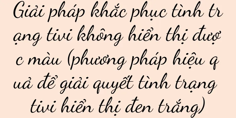 Giải pháp khắc phục tình trạng tivi không hiển thị được màu (phương pháp hiệu quả để giải quyết tình trạng tivi hiển thị đen trắng)