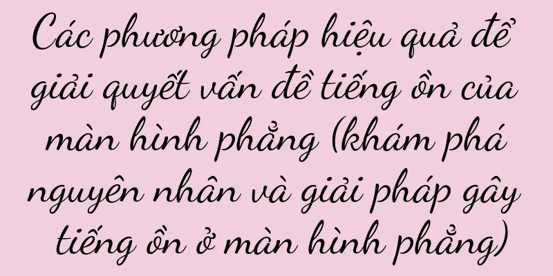 Các phương pháp hiệu quả để giải quyết vấn đề tiếng ồn của màn hình phẳng (khám phá nguyên nhân và giải pháp gây tiếng ồn ở màn hình phẳng)