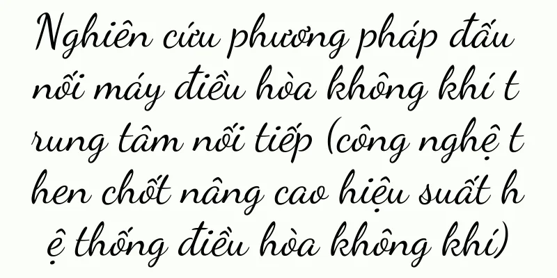 Nghiên cứu phương pháp đấu nối máy điều hòa không khí trung tâm nối tiếp (công nghệ then chốt nâng cao hiệu suất hệ thống điều hòa không khí)