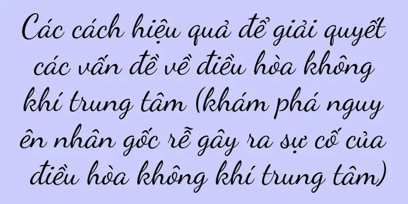 Các cách hiệu quả để giải quyết các vấn đề về điều hòa không khí trung tâm (khám phá nguyên nhân gốc rễ gây ra sự cố của điều hòa không khí trung tâm)