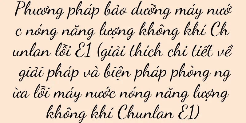 Phương pháp bảo dưỡng máy nước nóng năng lượng không khí Chunlan lỗi E1 (giải thích chi tiết về giải pháp và biện pháp phòng ngừa lỗi máy nước nóng năng lượng không khí Chunlan E1)