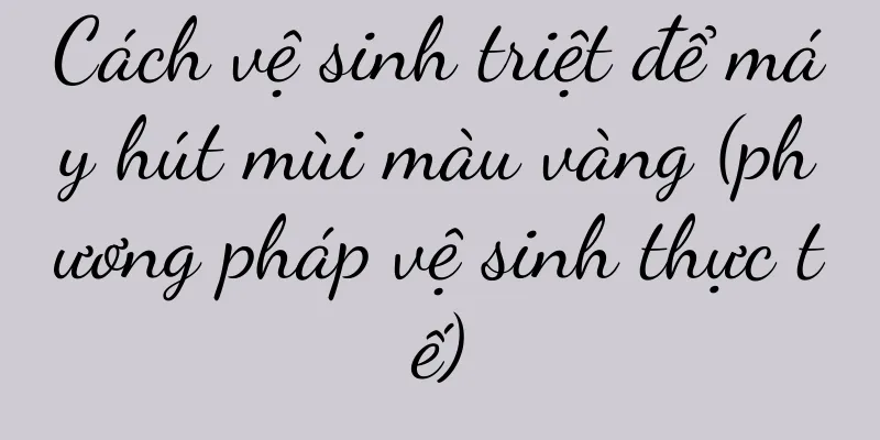 Cách vệ sinh triệt để máy hút mùi màu vàng (phương pháp vệ sinh thực tế)