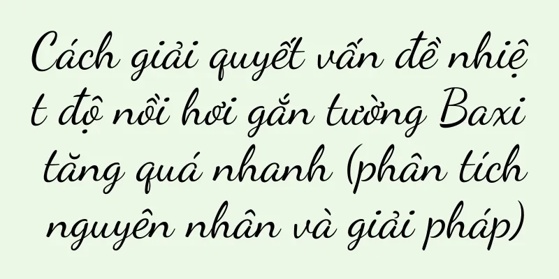 Cách giải quyết vấn đề nhiệt độ nồi hơi gắn tường Baxi tăng quá nhanh (phân tích nguyên nhân và giải pháp)
