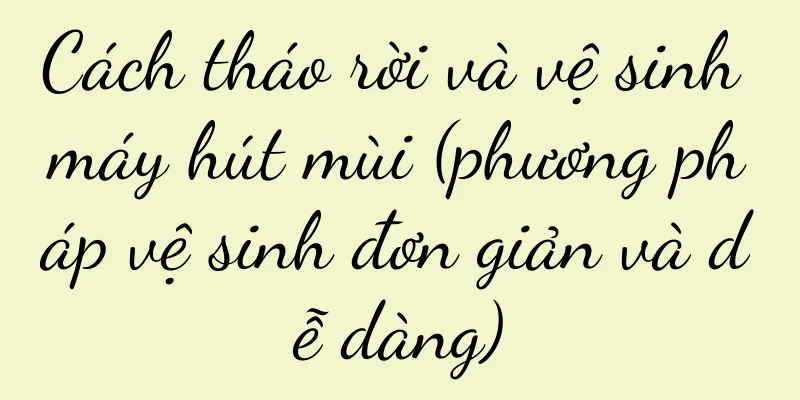Cách tháo rời và vệ sinh máy hút mùi (phương pháp vệ sinh đơn giản và dễ dàng)