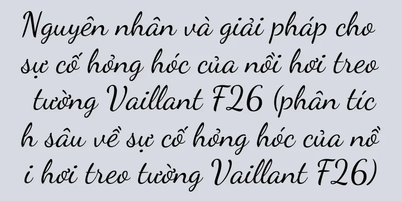 Nguyên nhân và giải pháp cho sự cố hỏng hóc của nồi hơi treo tường Vaillant F26 (phân tích sâu về sự cố hỏng hóc của nồi hơi treo tường Vaillant F26)