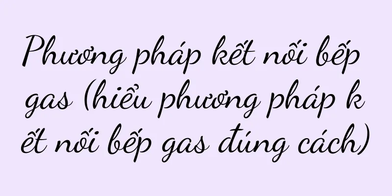 Phương pháp kết nối bếp gas (hiểu phương pháp kết nối bếp gas đúng cách)