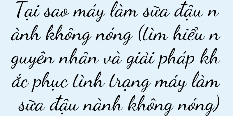 Tại sao máy làm sữa đậu nành không nóng (tìm hiểu nguyên nhân và giải pháp khắc phục tình trạng máy làm sữa đậu nành không nóng)