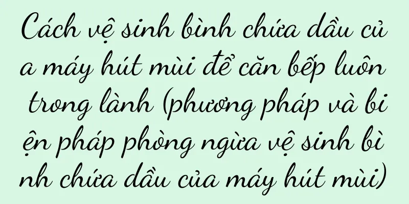 Cách vệ sinh bình chứa dầu của máy hút mùi để căn bếp luôn trong lành (phương pháp và biện pháp phòng ngừa vệ sinh bình chứa dầu của máy hút mùi)