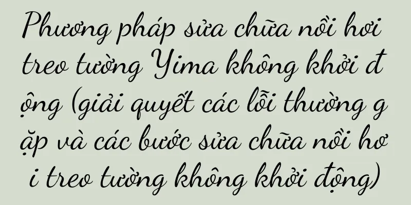Phương pháp sửa chữa nồi hơi treo tường Yima không khởi động (giải quyết các lỗi thường gặp và các bước sửa chữa nồi hơi treo tường không khởi động)