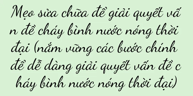 Mẹo sửa chữa để giải quyết vấn đề cháy bình nước nóng thời đại (nắm vững các bước chính để dễ dàng giải quyết vấn đề cháy bình nước nóng thời đại)