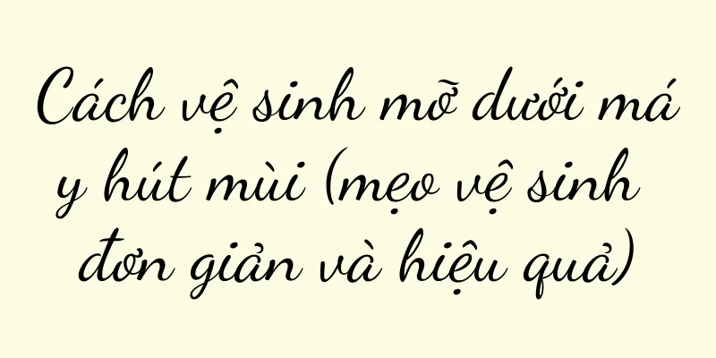 Cách vệ sinh mỡ dưới máy hút mùi (mẹo vệ sinh đơn giản và hiệu quả)