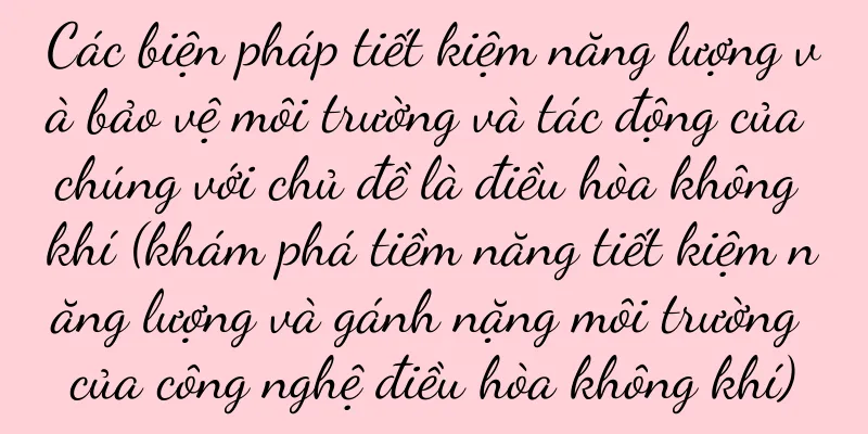 Các biện pháp tiết kiệm năng lượng và bảo vệ môi trường và tác động của chúng với chủ đề là điều hòa không khí (khám phá tiềm năng tiết kiệm năng lượng và gánh nặng môi trường của công nghệ điều hòa không khí)