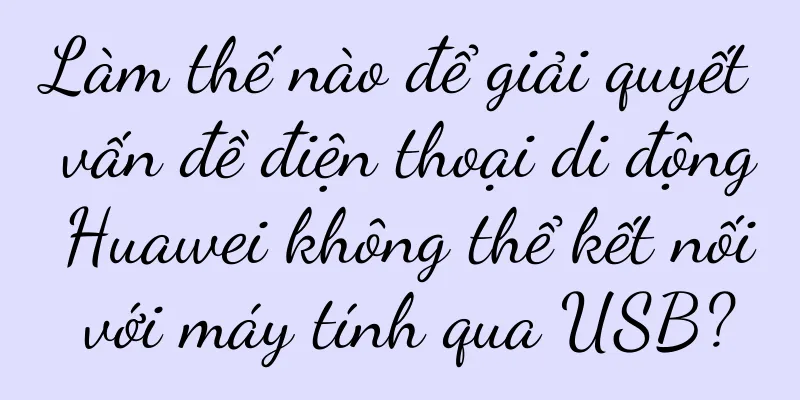 Làm thế nào để giải quyết vấn đề điện thoại di động Huawei không thể kết nối với máy tính qua USB?