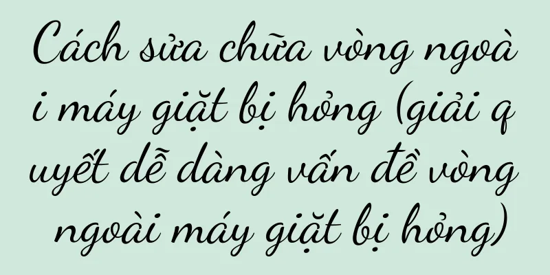 Cách sửa chữa vòng ngoài máy giặt bị hỏng (giải quyết dễ dàng vấn đề vòng ngoài máy giặt bị hỏng)