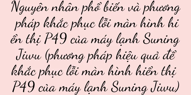 Nguyên nhân phổ biến và phương pháp khắc phục lỗi màn hình hiển thị P49 của máy lạnh Suning Jiwu (phương pháp hiệu quả để khắc phục lỗi màn hình hiển thị P49 của máy lạnh Suning Jiwu)