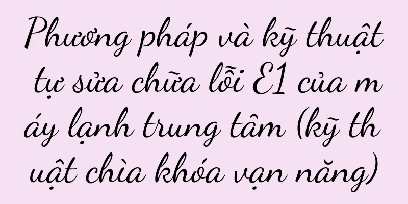 Phương pháp và kỹ thuật tự sửa chữa lỗi E1 của máy lạnh trung tâm (kỹ thuật chìa khóa vạn năng)