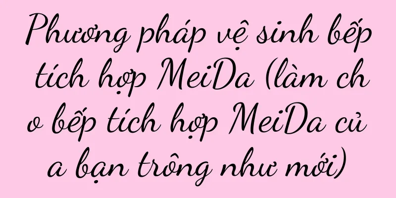 Phương pháp vệ sinh bếp tích hợp MeiDa (làm cho bếp tích hợp MeiDa của bạn trông như mới)