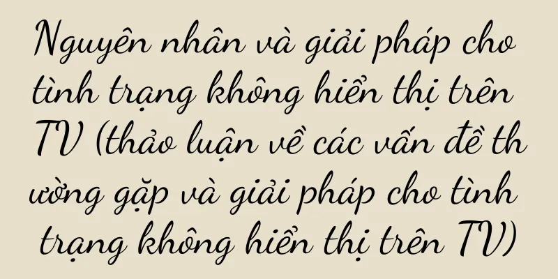 Nguyên nhân và giải pháp cho tình trạng không hiển thị trên TV (thảo luận về các vấn đề thường gặp và giải pháp cho tình trạng không hiển thị trên TV)