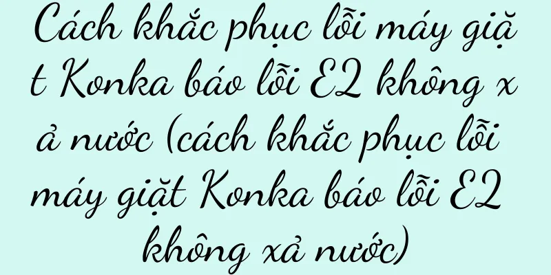 Cách khắc phục lỗi máy giặt Konka báo lỗi E2 không xả nước (cách khắc phục lỗi máy giặt Konka báo lỗi E2 không xả nước)