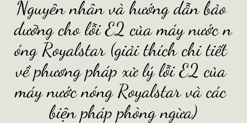 Nguyên nhân và hướng dẫn bảo dưỡng cho lỗi E2 của máy nước nóng Royalstar (giải thích chi tiết về phương pháp xử lý lỗi E2 của máy nước nóng Royalstar và các biện pháp phòng ngừa)