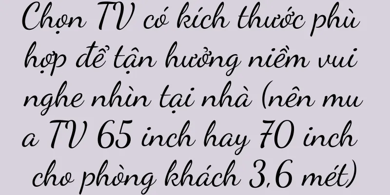 Chọn TV có kích thước phù hợp để tận hưởng niềm vui nghe nhìn tại nhà (nên mua TV 65 inch hay 70 inch cho phòng khách 3,6 mét)