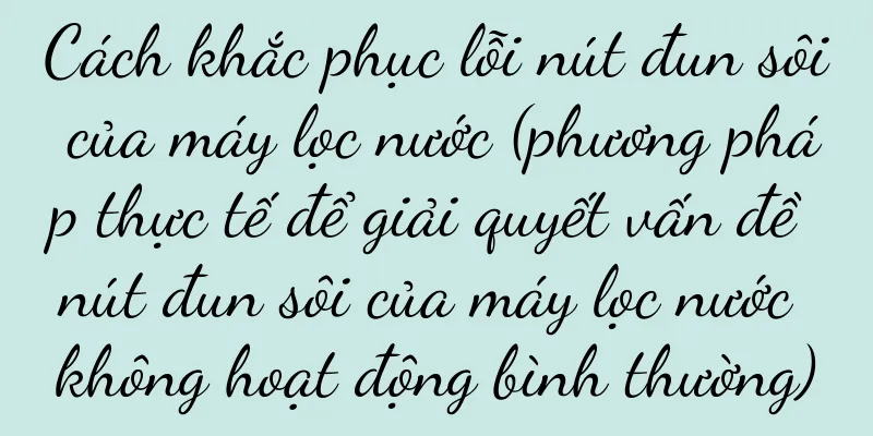 Cách khắc phục lỗi nút đun sôi của máy lọc nước (phương pháp thực tế để giải quyết vấn đề nút đun sôi của máy lọc nước không hoạt động bình thường)