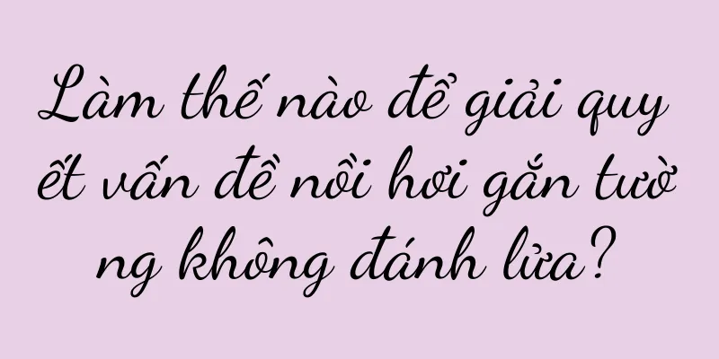 Làm thế nào để giải quyết vấn đề nồi hơi gắn tường không đánh lửa?