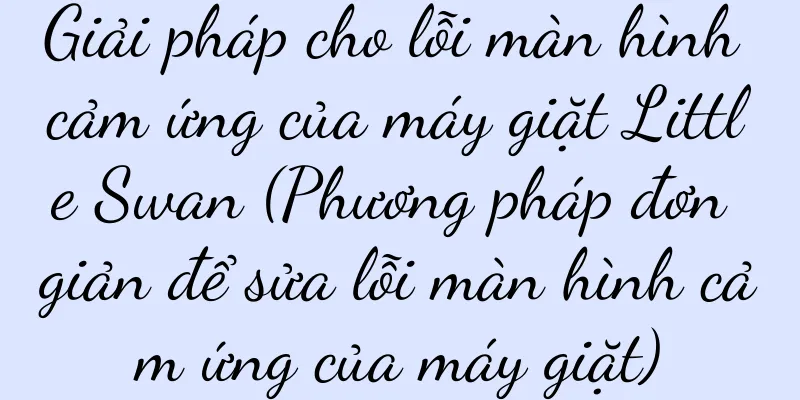 Giải pháp cho lỗi màn hình cảm ứng của máy giặt Little Swan (Phương pháp đơn giản để sửa lỗi màn hình cảm ứng của máy giặt)