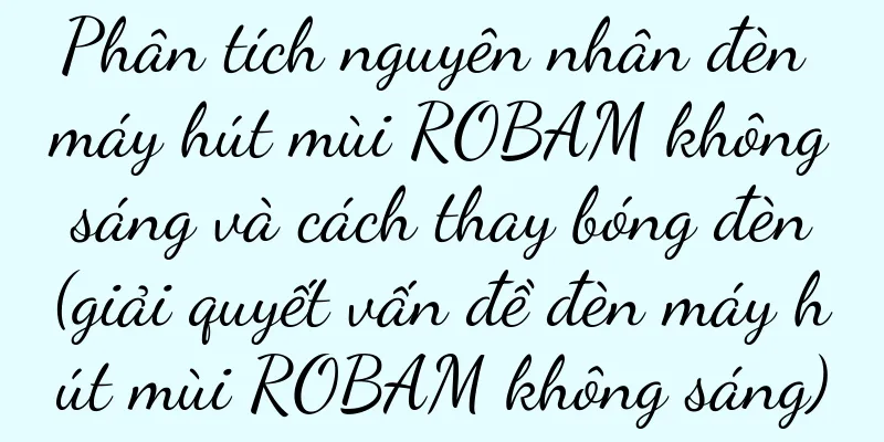 Phân tích nguyên nhân đèn máy hút mùi ROBAM không sáng và cách thay bóng đèn (giải quyết vấn đề đèn máy hút mùi ROBAM không sáng)