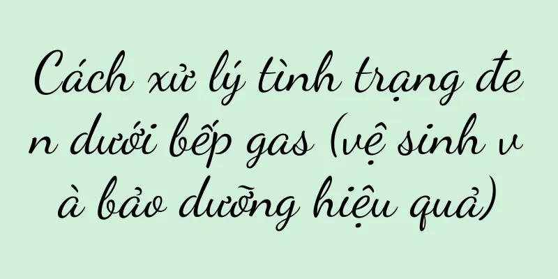 Cách xử lý tình trạng đen dưới bếp gas (vệ sinh và bảo dưỡng hiệu quả)