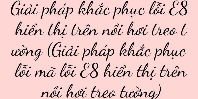 Giải pháp khắc phục lỗi E8 hiển thị trên nồi hơi treo tường (Giải pháp khắc phục lỗi mã lỗi E8 hiển thị trên nồi hơi treo tường)