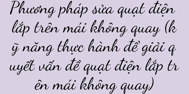 Phương pháp sửa quạt điện lắp trên mái không quay (kỹ năng thực hành để giải quyết vấn đề quạt điện lắp trên mái không quay)