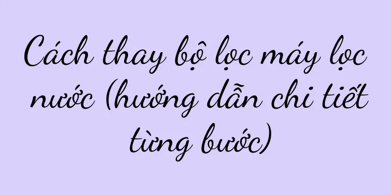 Cách thay bộ lọc máy lọc nước (hướng dẫn chi tiết từng bước)