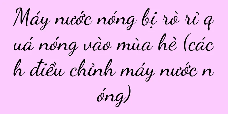Máy nước nóng bị rò rỉ quá nóng vào mùa hè (cách điều chỉnh máy nước nóng)