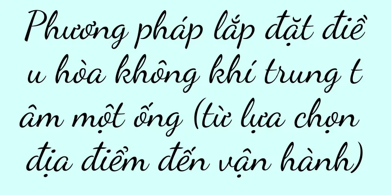 Phương pháp lắp đặt điều hòa không khí trung tâm một ống (từ lựa chọn địa điểm đến vận hành)