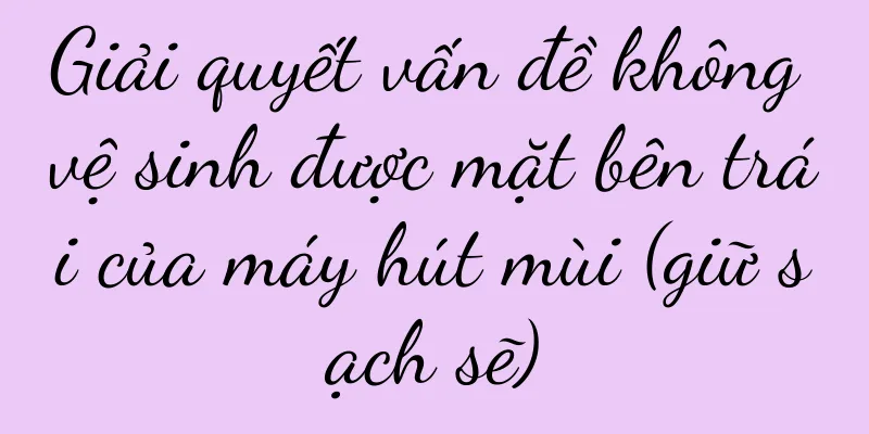 Giải quyết vấn đề không vệ sinh được mặt bên trái của máy hút mùi (giữ sạch sẽ)