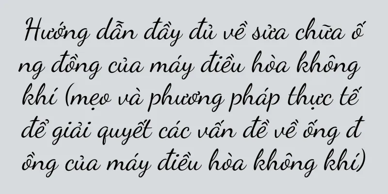 Hướng dẫn đầy đủ về sửa chữa ống đồng của máy điều hòa không khí (mẹo và phương pháp thực tế để giải quyết các vấn đề về ống đồng của máy điều hòa không khí)